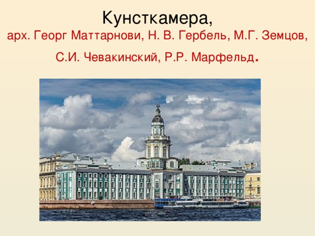 Кунсткамера,  арх. Георг Маттарнови, Н. В. Гербель, М.Г. Земцов, С.И. Чевакинский, Р.Р. Марфельд . 