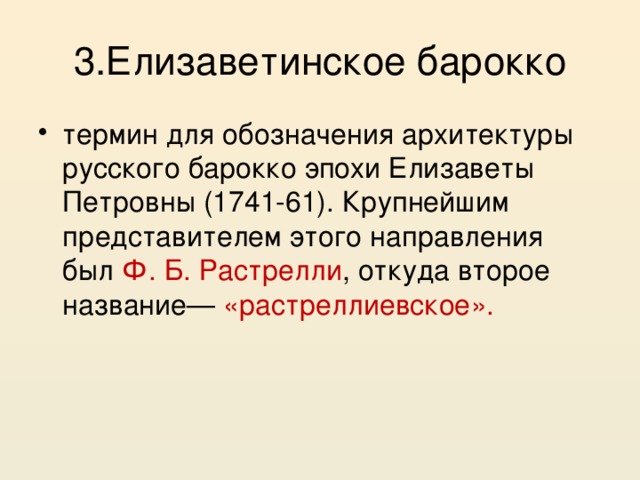 3.Елизаветинское барокко термин для обозначения архитектуры русского барокко эпохи Елизаветы Петровны (1741-61). Крупнейшим представителем этого направления был Ф. Б. Растрелли , откуда второе название— «растреллиевское». 