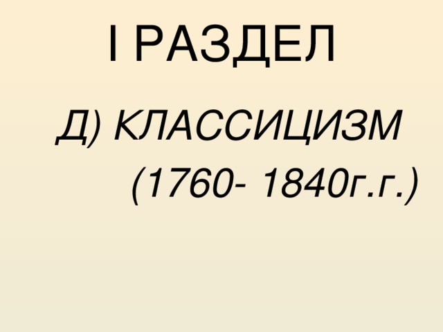 I РАЗДЕЛ   Д) КЛАССИЦИЗМ  (1760- 1840г.г.) 