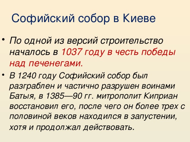 Софийский собор в Киеве По одной из версий строительство началось в 1037 году в честь победы над печенегами.  В 1240 году Софийский собор был разграблен и частично разрушен воинами Батыя, в 1385—90 гг. митрополит Киприан восстановил его, после чего он более трех с половиной веков находился в запустении, хотя и продолжал действовать .  