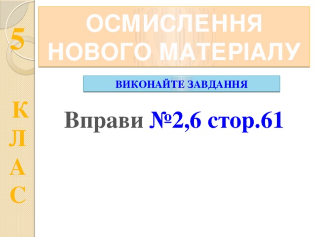 ОСМИСЛЕННЯ НОВОГО МАТЕРІАЛУ ВИКОНАЙТЕ ЗАВДАННЯ Вправи №2,6 стор.61   