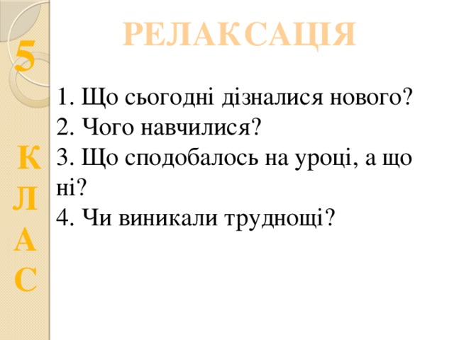 РЕЛАКСАЦІЯ 1. Що сьогодні дізналися нового? 2. Чого навчилися? 3. Що сподобалось на уроці, а що ні? 4. Чи виникали труднощі? 