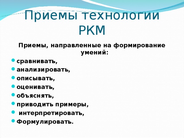 Приемы технологии РКМ   Приемы, направленные на формирование умений: сравнивать, анализировать, описывать, оценивать, объяснять, приводить примеры,  интерпретировать, Формулировать.   
