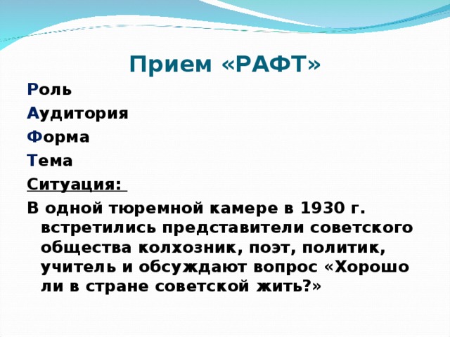 Прием «РАФТ» Р оль А удитория Ф орма Т ема Ситуация: В одной тюремной камере в 1930 г. встретились представители советского общества колхозник, поэт, политик, учитель и обсуждают вопрос «Хорошо ли в стране советской жить?»  