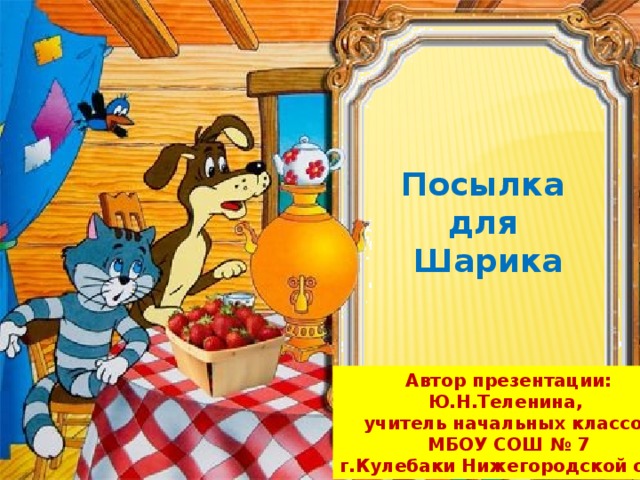 Посылка для Шарика Автор презентации: Ю.Н.Теленина, учитель начальных классов МБОУ СОШ № 7 г.Кулебаки Нижегородской обл . 