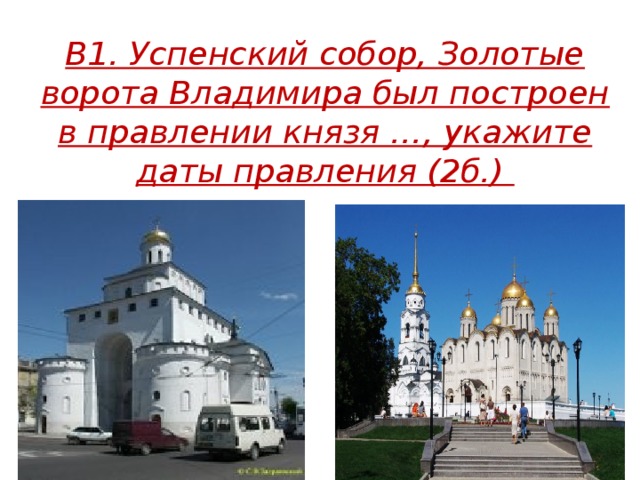 В1. Успенский собор, Золотые ворота Владимира был построен в правлении князя …, укажите даты правления (2б.)  