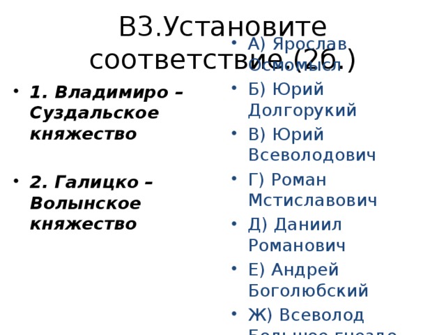 В3.Установите соответствие.(2б.) 1. Владимиро – Суздальское княжество А) Ярослав Осмомысл Б) Юрий Долгорукий В) Юрий Всеволодович Г) Роман Мстиславович Д) Даниил Романович Е) Андрей Боголюбский Ж) Всеволод Большое гнездо 2. Галицко – Волынское княжество  