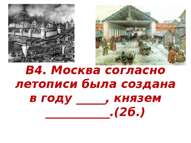   В4. Москва согласно летописи была создана в году _____, князем ___________.(2б.) 