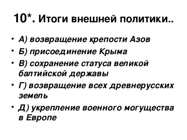 10*.  Итоги внешней политики.. А) возвращение крепости Азов Б) присоединение Крыма В) сохранение статуса великой балтийской державы Г) возвращение всех древнерусских земель Д) укрепление военного могущества в Европе 