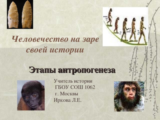 Человечество на заре своей истории Этапы антропогенеза Учитель истории  ГБОУ СОШ 1062  г. Москвы Иркова Л.Е. 