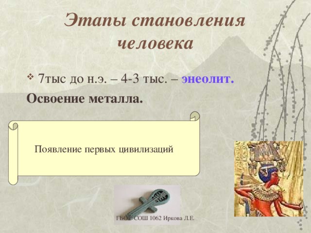 Этапы становления человека 7тыс до н.э. – 4-3 тыс. – энеолит. Освоение металла. Появление первых цивилизаций ГБОУ СОШ 1062 Иркова Л.Е. 