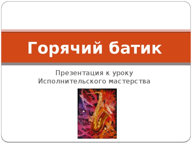Горячий батик Презентация к уроку Исполнительского мастерства 