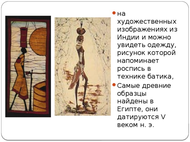 на художественных изображениях из Индии и можно увидеть одежду, рисунок которой напоминает роспись в технике батика, Самые древние образцы найдены в Египте, они датируются V веком н. э. 