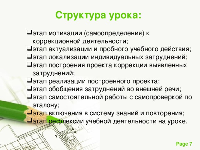 Структура урока: этап мотивации (самоопределения) к коррекционной деятельности; этап актуализации и пробного учебного действия; этап локализации индивидуальных затруднений; этап построения проекта коррекции выявленных затруднений; этап реализации построенного проекта; этап обобщения затруднений во внешней речи; этап самостоятельной работы с самопроверкой по эталону; этап включения в систему знаний и повторения; этап рефлексии учебной деятельности на уроке. 