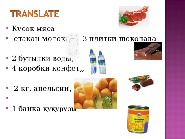 Кусок мяса  стакан  молока,  3 плитки шоколада  2 бутылки воды, 4 коробки конфет,,   2 кг. апельсин, 1 банка кукурузы  