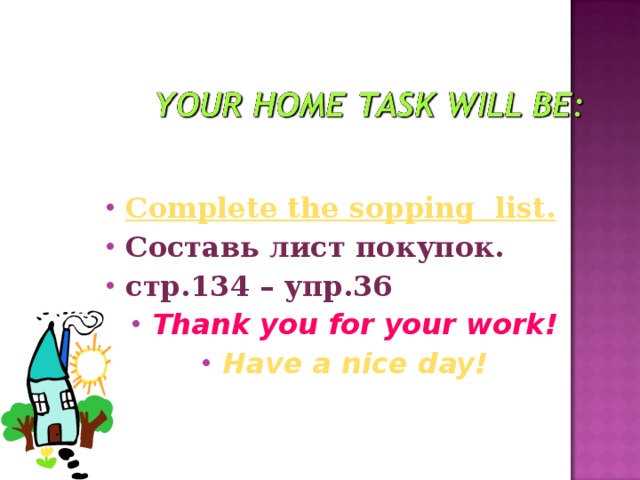 to make dialogues “At the shop”. Complete the  sopping  list. Составь лист покупок. стр.134 – упр.36 Thank you for your work! Have a nice day! 