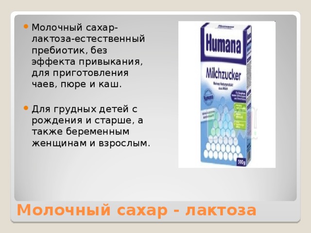 Молочный сахар-лактоза-естественный пребиотик, без эффекта привыкания, для приготовления чаев, пюре и каш.  Для грудных детей с рождения и старше, а также беременным женщинам и взрослым. 