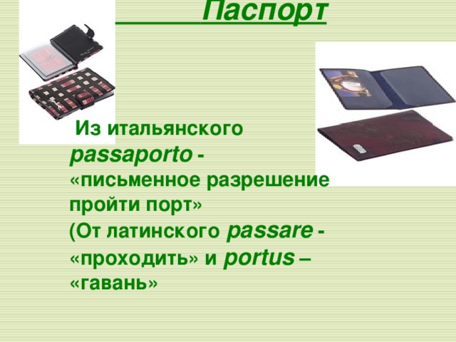  Паспорт  Из итальянского passaporto  - «письменное разрешение пройти порт» (От латинского passare  - «проходить» и portus  – «гавань»  