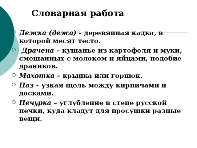 Словарная работа Дежка (дежа) - деревянная кадка, в которой месят тесто.  Драчена – кушанье из картофеля и муки, смешанных с молоком и яйцами, подобие драников. Махотка – крынка или горшок. Паз - узкая щель между кирпичами и досками. Печурка – углубление в стене русской печки, куда кладут для просушки разные вещи. 