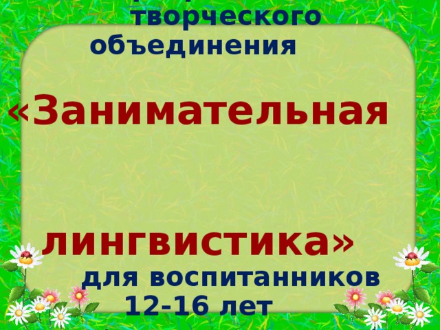          Образовательная программа  творческого объединения   «Занимательная  лингвистика»   для воспитанников 12-16 лет   (срок реализации 1 год)   МКОУ ДОД ДДТ на базе  МКОУ «Беляевская СОШ» 