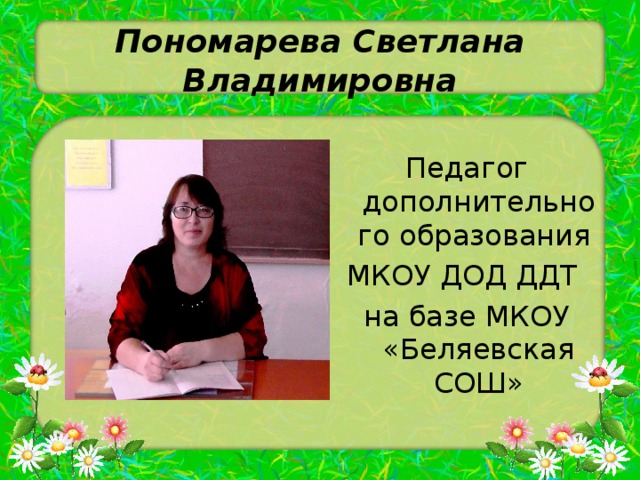 Пономарева Светлана Владимировна Педагог дополнительного образования МКОУ ДОД ДДТ на базе МКОУ «Беляевская СОШ» 