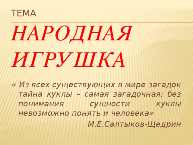 Тема  Народная игрушка « Из всех существующих в мире загадок тайна куклы – самая загадочная; без понимания сущности куклы невозможно понять и человека» М.Е.Салтыков-Щедрин 