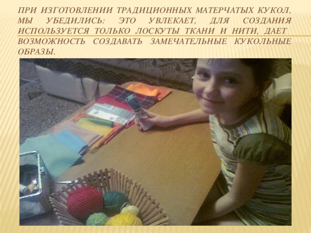 При изготовлении традиционных матерчатых кукол, мы убедились: это увлекает, для создания используется только лоскуты ткани и нити, дает возможность создавать замечательные кукольные образы. 