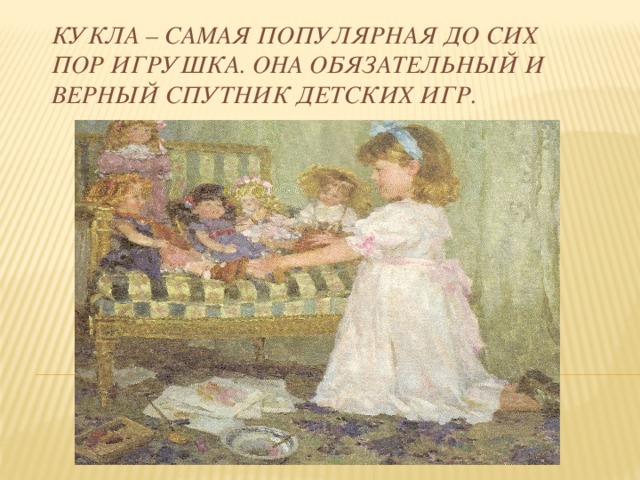 Кукла – самая популярная до сих пор игрушка. Она обязательный и верный спутник детских игр. 
