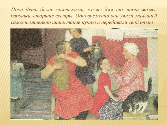 Пока дети были маленькими, куклы для них шили мамы, бабушки, старшие сестры. Одновременно они учили малышей самостоятельно шить такие куклы и передавали свой опыт 