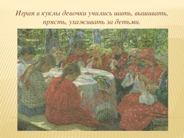 Играя в куклы девочки учились шить, вышивать, прясть, ухаживать за детьми. 