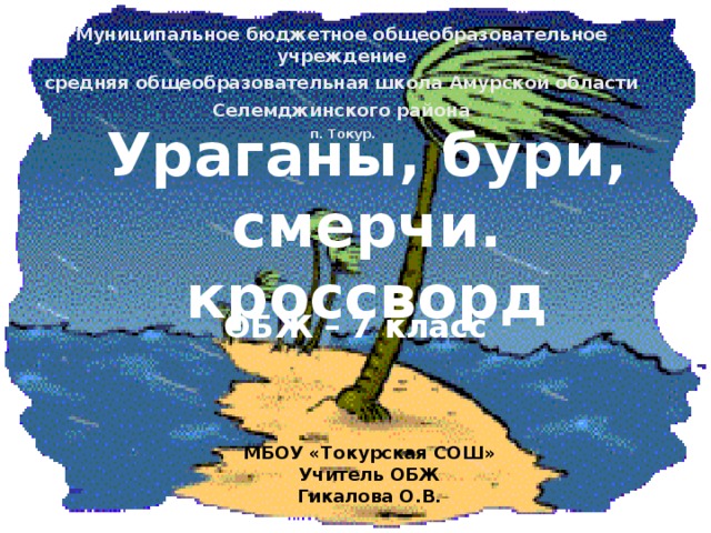 Муниципальное бюджетное общеобразовательное учреждение средняя общеобразовательная школа Амурской области Селемджинского района  п. Токур. Ураганы, бури, смерчи.  кроссворд ОБЖ – 7 класс МБОУ «Токурская СОШ» Учитель ОБЖ Гикалова О.В. 