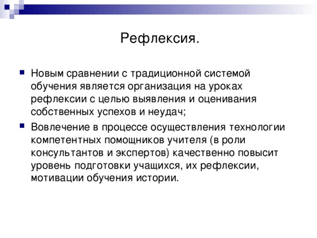    Рефлексия.  Новым сравнении с традиционной системой обучения является организация на уроках рефлексии с целью выявления и оценивания собственных успехов и неудач; Вовлечение в процессе осуществления технологии компетентных помощников учителя (в роли консультантов и экспертов) качественно повысит уровень подготовки учащихся, их рефлексии, мотивации обучения истории. 
