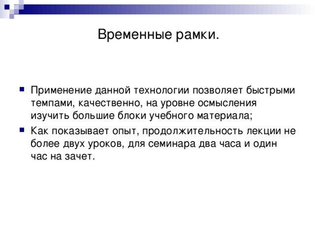    Временные рамки. Применение данной технологии позволяет быстрыми темпами, качественно, на уровне осмысления изучить большие блоки учебного материала; Как показывает опыт, продолжительность лекции не более двух уроков, для семинара два часа и один час на зачет. 