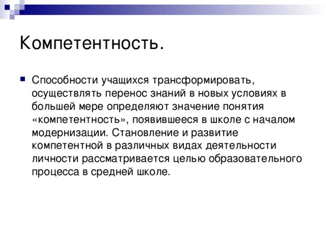 Компетентность.  Способности учащихся трансформировать, осуществлять перенос знаний в новых условиях в большей мере определяют значение понятия «компетентность», появившееся в школе с началом модернизации. Становление и развитие компетентной в различных видах деятельности личности рассматривается целью образовательного процесса в средней школе. 