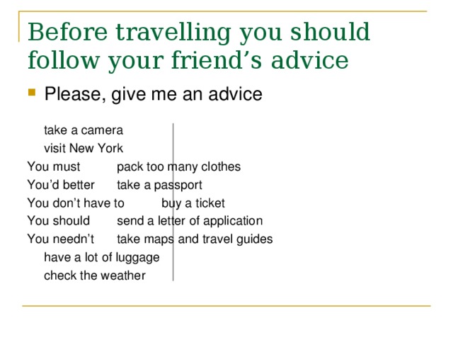 Before travelling you should follow your friend’s advice  Please, give me an advice      take a camera      visit New York You must    pack too many clothes  You’d better    take a passport You don’t have to   buy a ticket You should    send a letter of application You needn’t    take maps and travel guides      have a lot of luggage      check the weather 