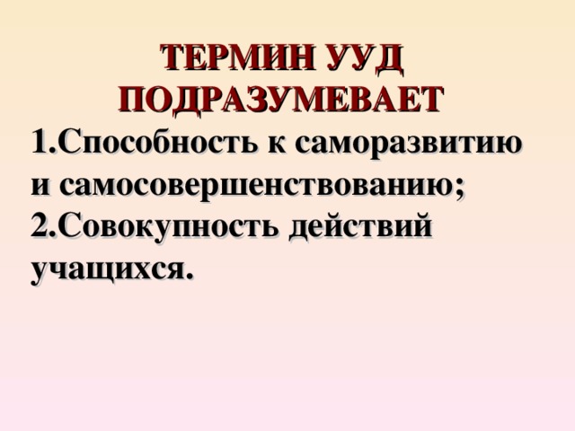 ТЕРМИН УУД ПОДРАЗУМЕВАЕТ Способность к саморазвитию и самосовершенствованию; Совокупность действий учащихся. 