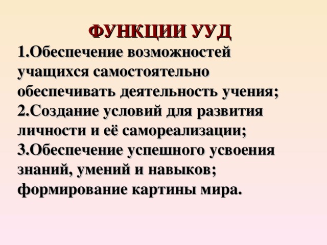ФУНКЦИИ УУД Обеспечение возможностей учащихся самостоятельно обеспечивать деятельность учения; Создание условий для развития личности и её самореализации; Обеспечение успешного усвоения знаний, умений и навыков; формирование картины мира. 