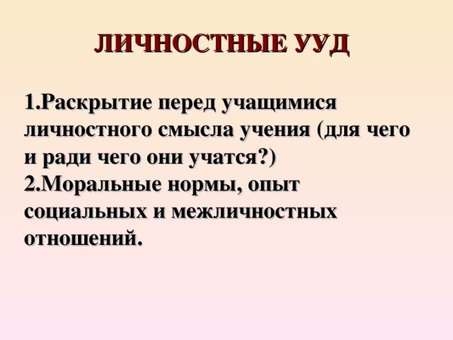 ЛИЧНОСТНЫЕ УУД  Раскрытие перед учащимися личностного смысла учения (для чего и ради чего они учатся?) Моральные нормы, опыт социальных и межличностных отношений. 