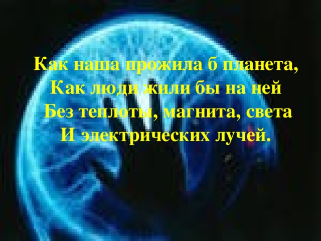 Как наша прожила б планета,  Как люди жили бы на ней  Без теплоты, магнита, света  И электрических лучей.   