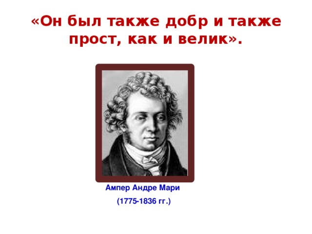 Много ампер. Ампер. Он был также добр и прост как и велик. Андре-Мари ампер. Андре Мари ампер изобретения.