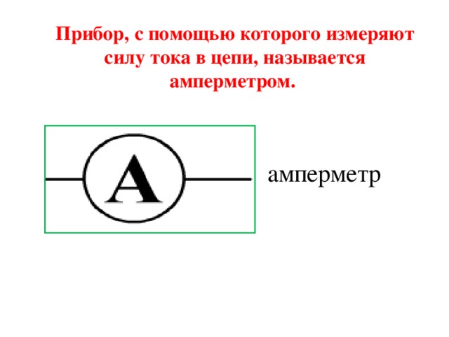 Прибор, с помощью которого измеряют силу тока в цепи, называется амперметром. амперметр 