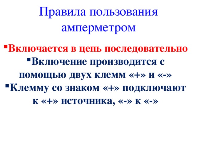 Правила пользования амперметром Включается в цепь последовательно Включение производится с помощью двух клемм «+» и «-» Клемму со знаком «+» подключают к «+» источника, «-» к «-» 