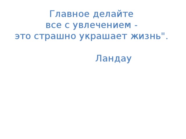 Главное делайте все с увлечением - это страшно украшает жизнь