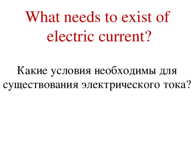 What needs to exist of electric current?   Какие условия необходимы для существования электрического тока? 