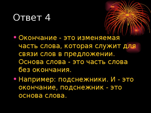 Ответ 4 Окончание - это изменяемая часть слова, которая служит для связи слов в предложении. Основа слова - это часть слова без окончания. Например: подснежники. И - это окончание, подснежник - это основа слова.  