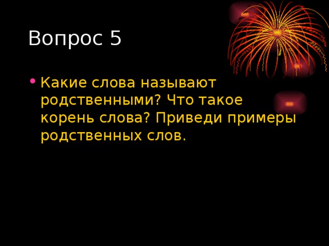 Вопрос 5 Какие слова называют родственными? Что такое корень слова? Приведи примеры родственных слов.  