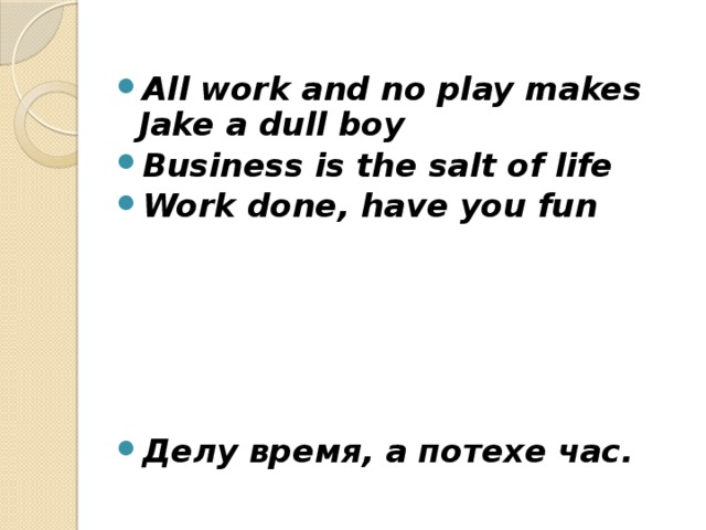 All work and no play makes Jake a dull boy Business is the salt of life Work done, have you fun      Делу время, а потехе час. 