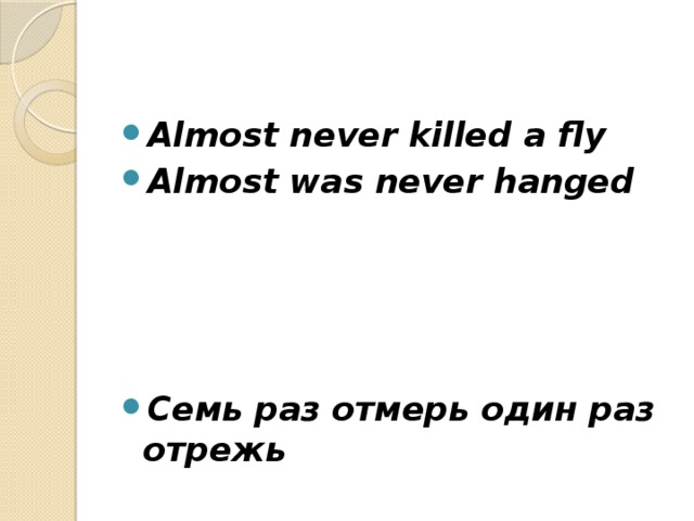 Almost never killed a fly Almost was never hanged     Cемь раз отмерь один раз отрежь 