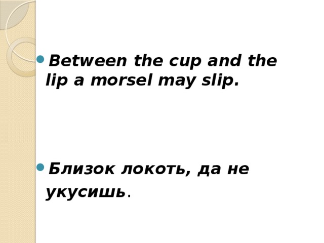 Between the cup and the lip a morsel may slip.    Близок локоть, да не укусишь . 