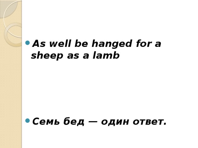 As well be hanged for a sheep as a lamb     Семь бед — один ответ. 